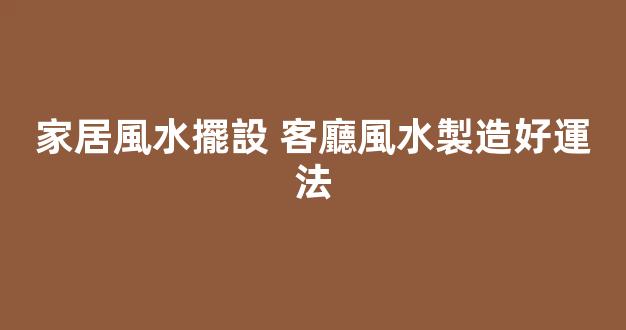 家居風水擺設 客廳風水製造好運法